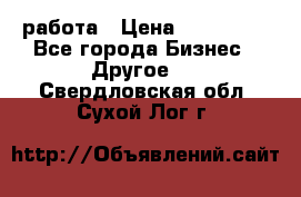 работа › Цена ­ 100 000 - Все города Бизнес » Другое   . Свердловская обл.,Сухой Лог г.